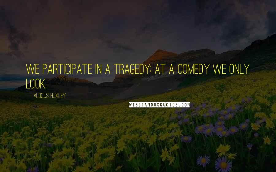 Aldous Huxley Quotes: We participate in a tragedy; at a comedy we only look.