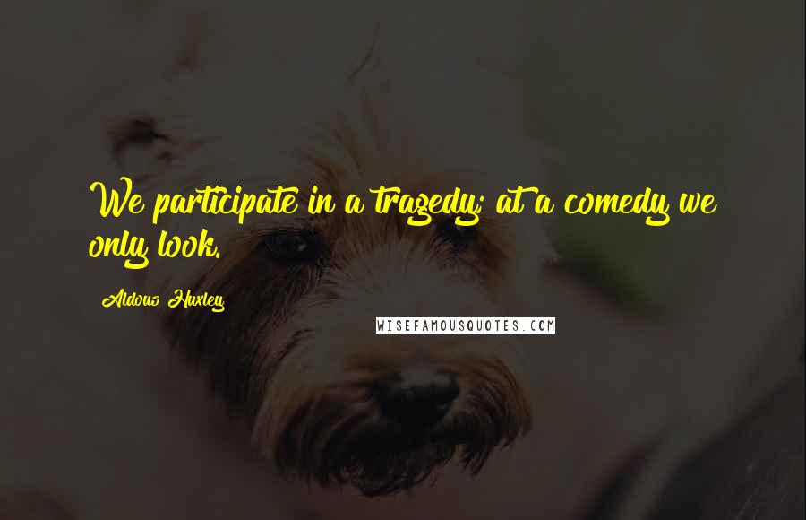 Aldous Huxley Quotes: We participate in a tragedy; at a comedy we only look.