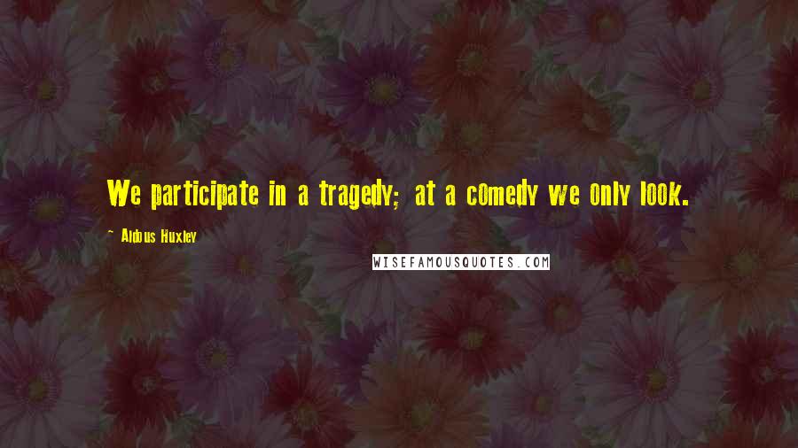 Aldous Huxley Quotes: We participate in a tragedy; at a comedy we only look.