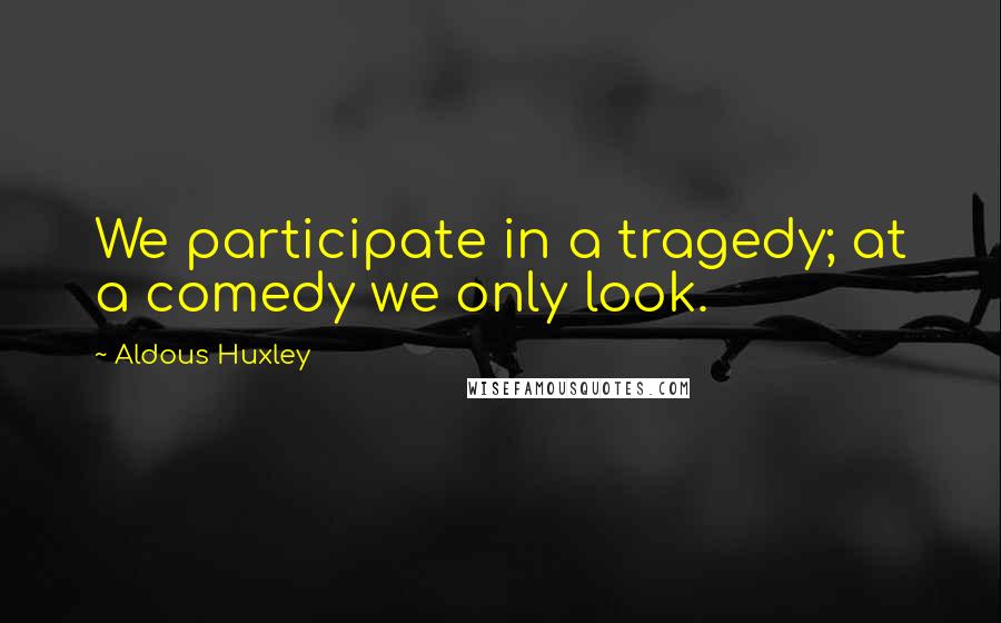 Aldous Huxley Quotes: We participate in a tragedy; at a comedy we only look.