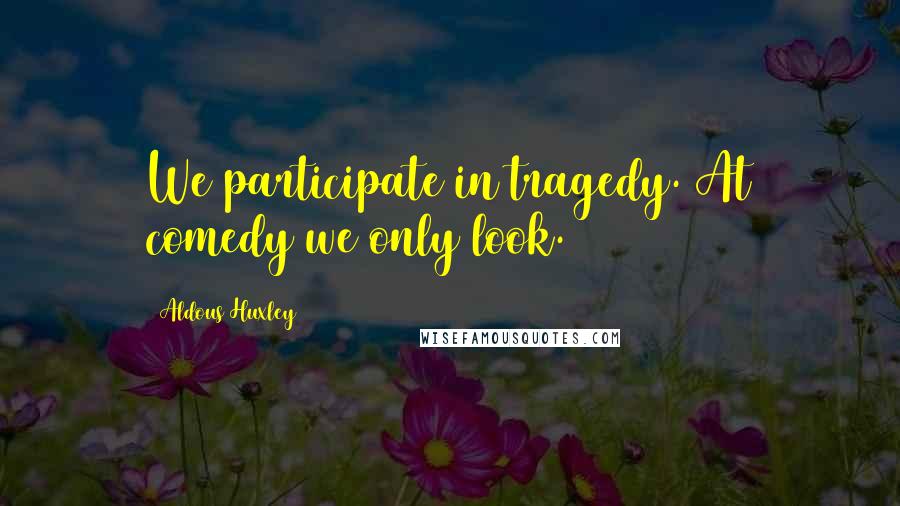 Aldous Huxley Quotes: We participate in tragedy. At comedy we only look.