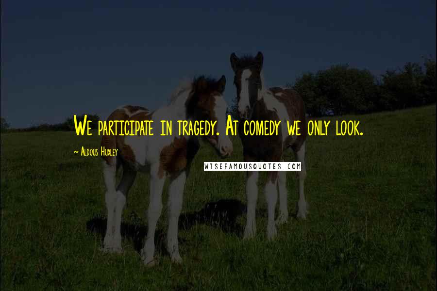 Aldous Huxley Quotes: We participate in tragedy. At comedy we only look.