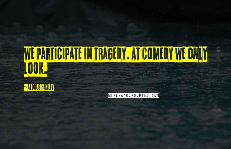 Aldous Huxley Quotes: We participate in tragedy. At comedy we only look.