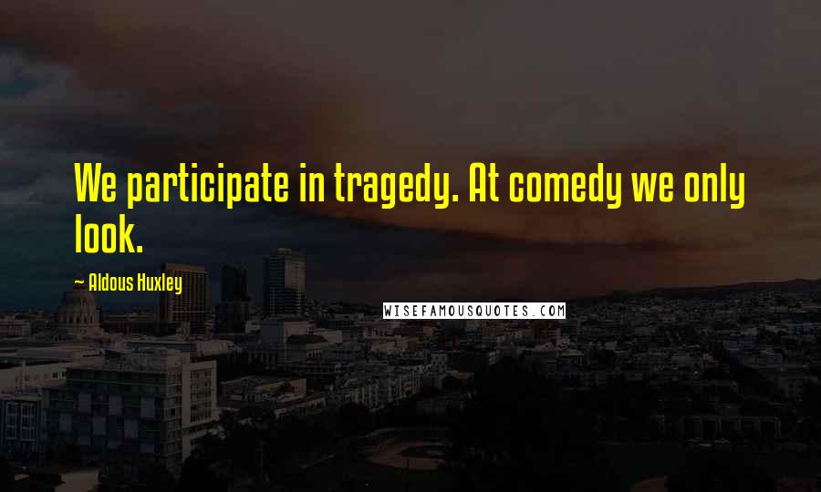 Aldous Huxley Quotes: We participate in tragedy. At comedy we only look.