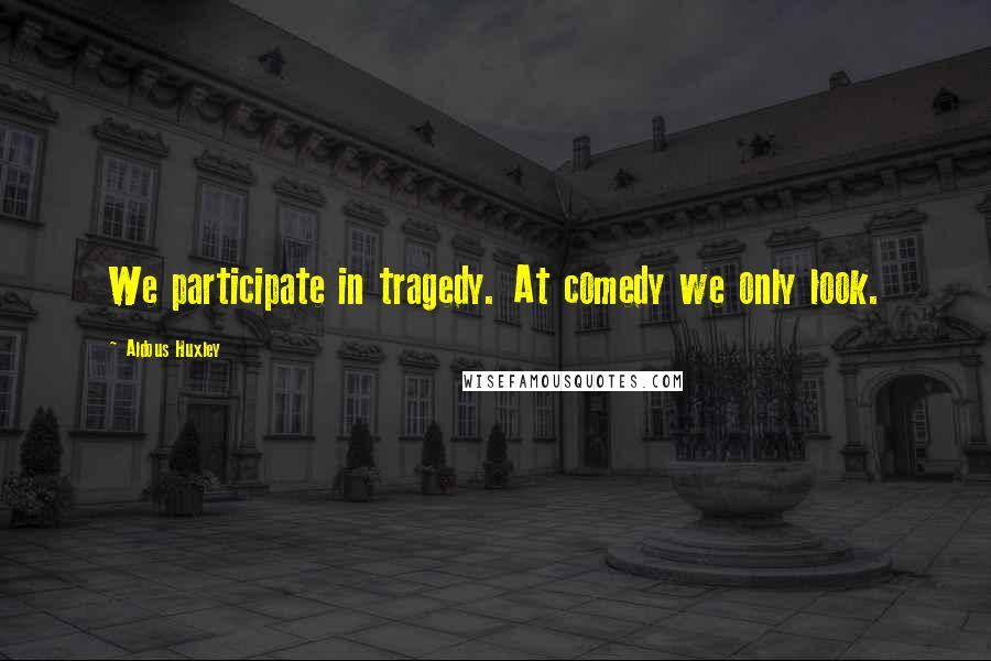 Aldous Huxley Quotes: We participate in tragedy. At comedy we only look.