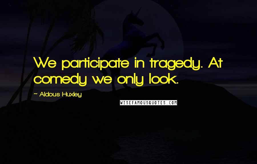 Aldous Huxley Quotes: We participate in tragedy. At comedy we only look.