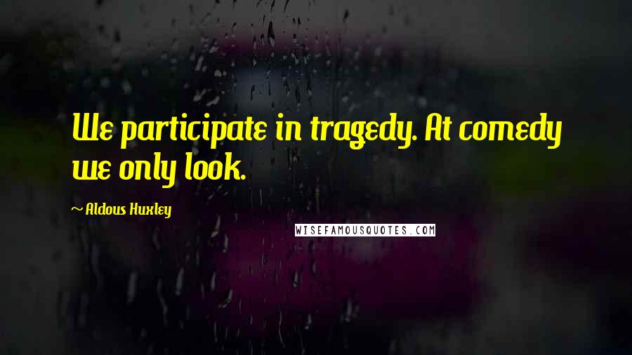 Aldous Huxley Quotes: We participate in tragedy. At comedy we only look.