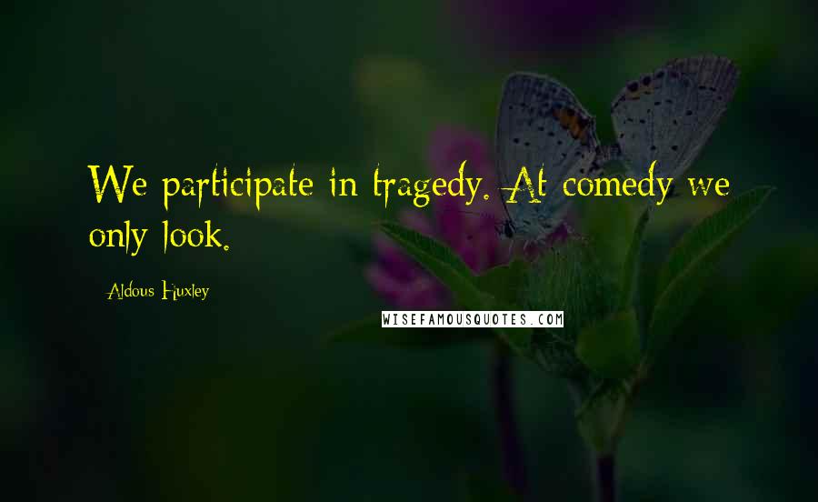 Aldous Huxley Quotes: We participate in tragedy. At comedy we only look.