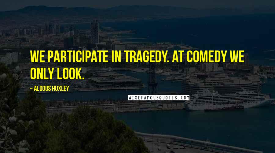 Aldous Huxley Quotes: We participate in tragedy. At comedy we only look.