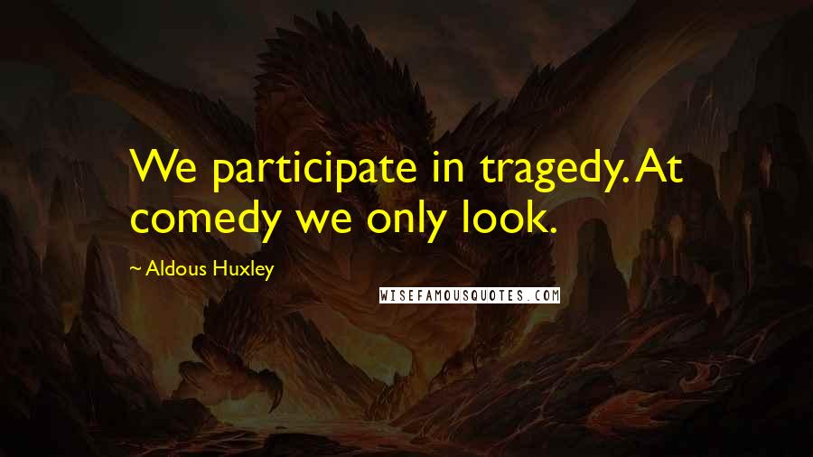 Aldous Huxley Quotes: We participate in tragedy. At comedy we only look.