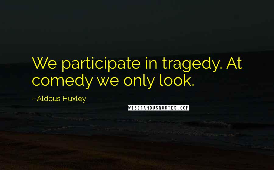 Aldous Huxley Quotes: We participate in tragedy. At comedy we only look.