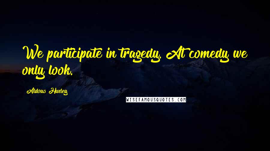 Aldous Huxley Quotes: We participate in tragedy. At comedy we only look.