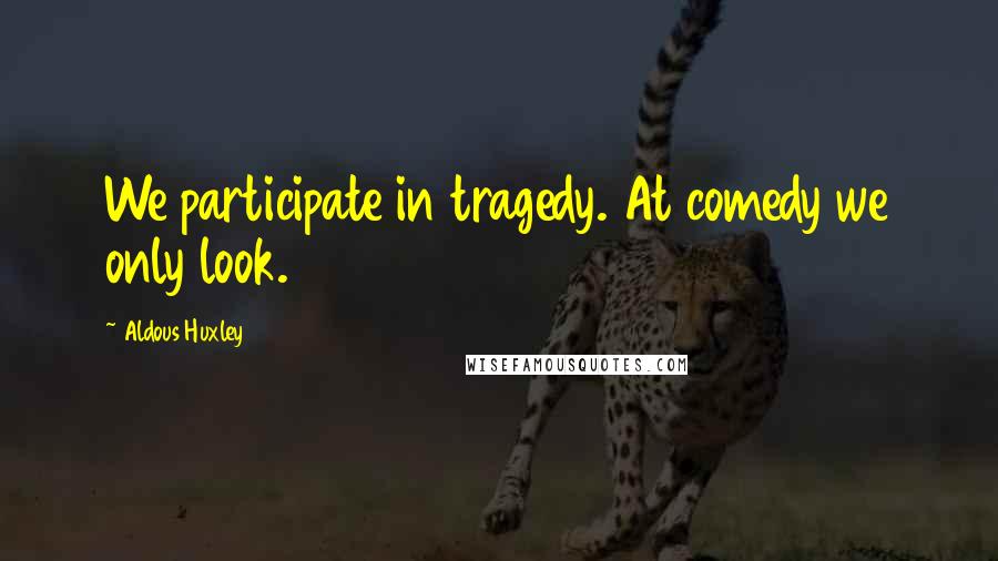 Aldous Huxley Quotes: We participate in tragedy. At comedy we only look.