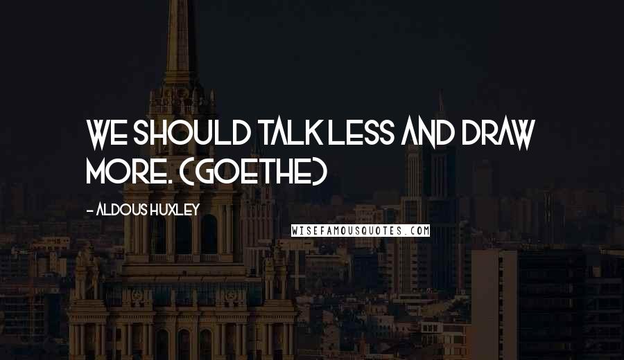 Aldous Huxley Quotes: We should talk less and draw more. (Goethe)