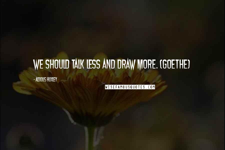 Aldous Huxley Quotes: We should talk less and draw more. (Goethe)