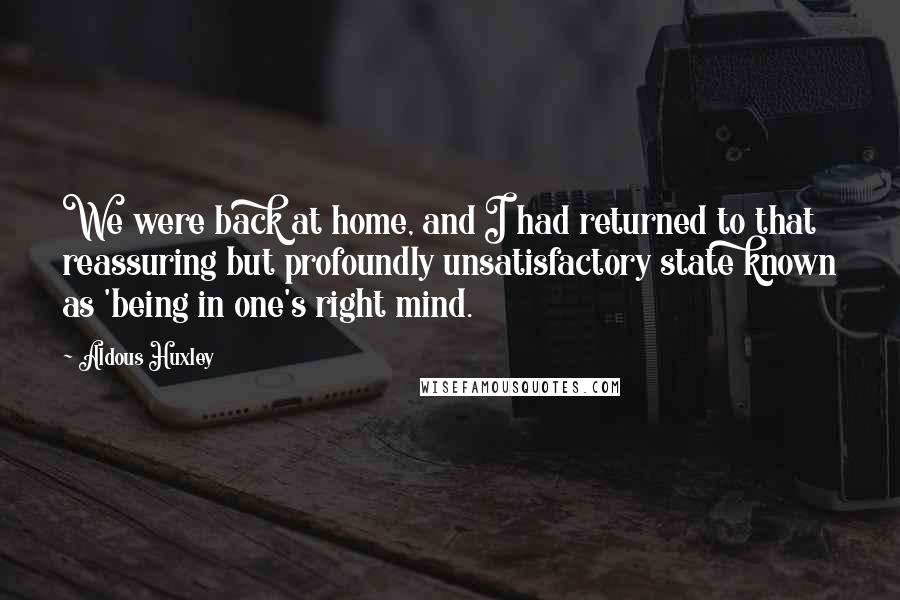 Aldous Huxley Quotes: We were back at home, and I had returned to that reassuring but profoundly unsatisfactory state known as 'being in one's right mind.