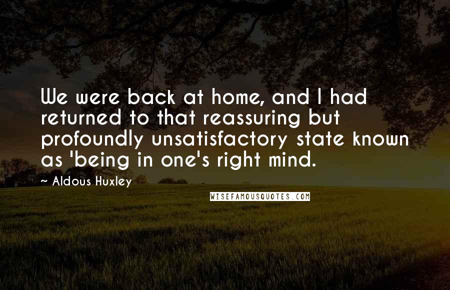 Aldous Huxley Quotes: We were back at home, and I had returned to that reassuring but profoundly unsatisfactory state known as 'being in one's right mind.