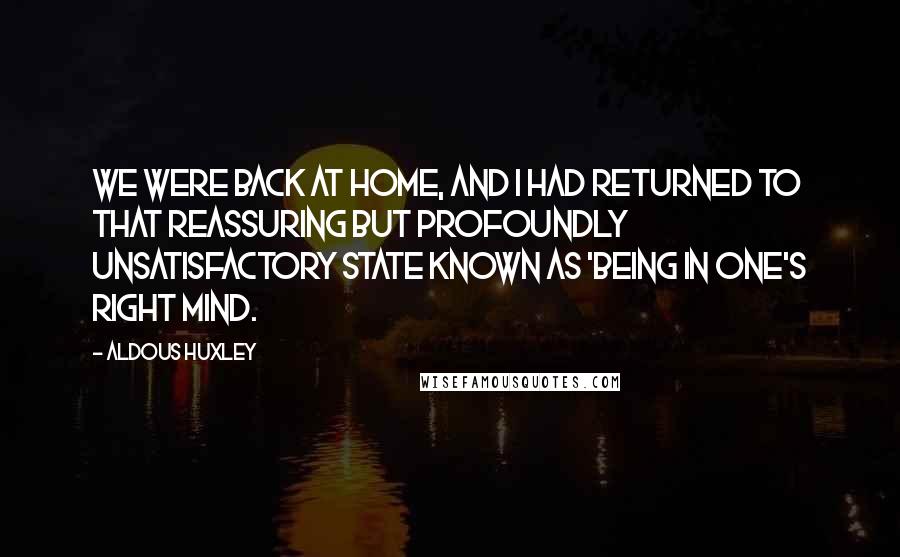 Aldous Huxley Quotes: We were back at home, and I had returned to that reassuring but profoundly unsatisfactory state known as 'being in one's right mind.