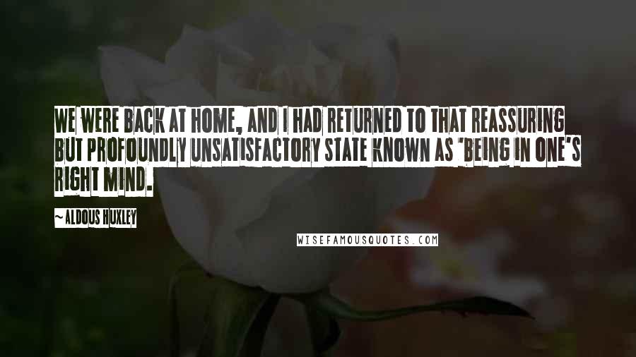Aldous Huxley Quotes: We were back at home, and I had returned to that reassuring but profoundly unsatisfactory state known as 'being in one's right mind.