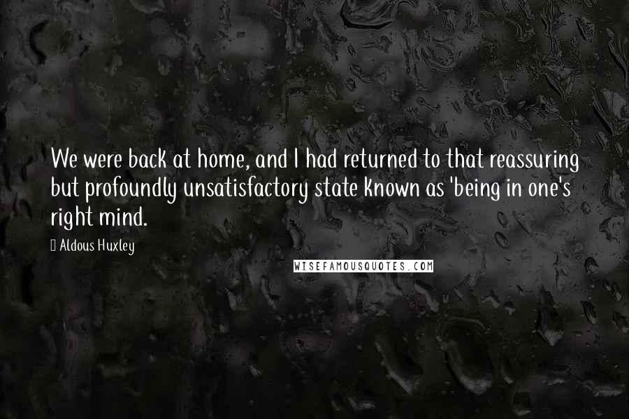 Aldous Huxley Quotes: We were back at home, and I had returned to that reassuring but profoundly unsatisfactory state known as 'being in one's right mind.