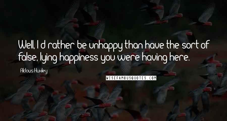 Aldous Huxley Quotes: Well, I'd rather be unhappy than have the sort of false, lying happiness you were having here.