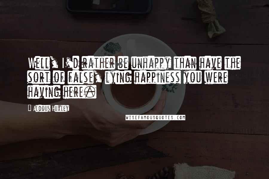 Aldous Huxley Quotes: Well, I'd rather be unhappy than have the sort of false, lying happiness you were having here.