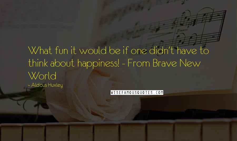 Aldous Huxley Quotes: What fun it would be if one didn't have to think about happiness! - From Brave New World