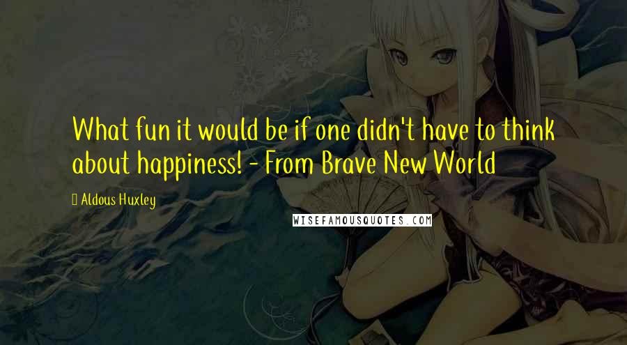 Aldous Huxley Quotes: What fun it would be if one didn't have to think about happiness! - From Brave New World