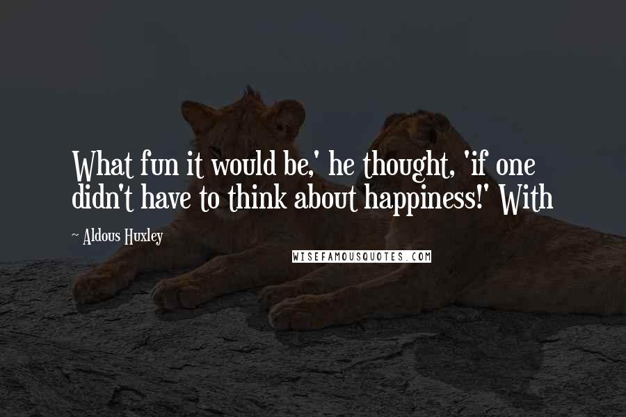 Aldous Huxley Quotes: What fun it would be,' he thought, 'if one didn't have to think about happiness!' With