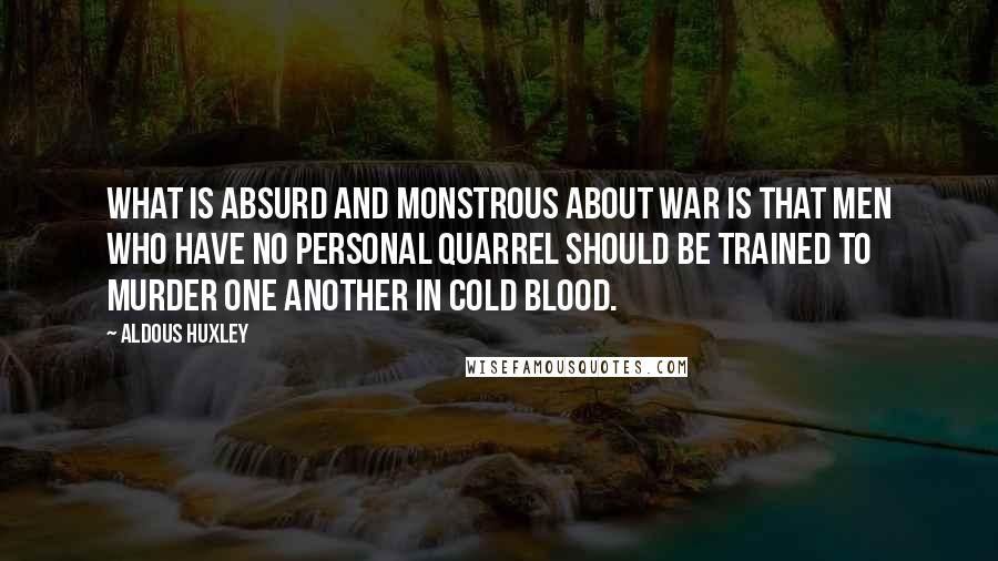 Aldous Huxley Quotes: What is absurd and monstrous about war is that men who have no personal quarrel should be trained to murder one another in cold blood.