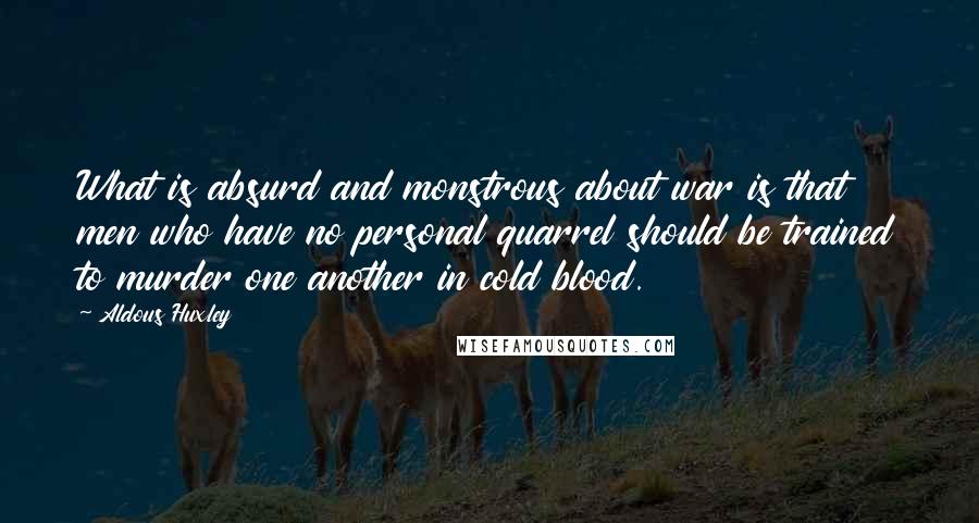 Aldous Huxley Quotes: What is absurd and monstrous about war is that men who have no personal quarrel should be trained to murder one another in cold blood.