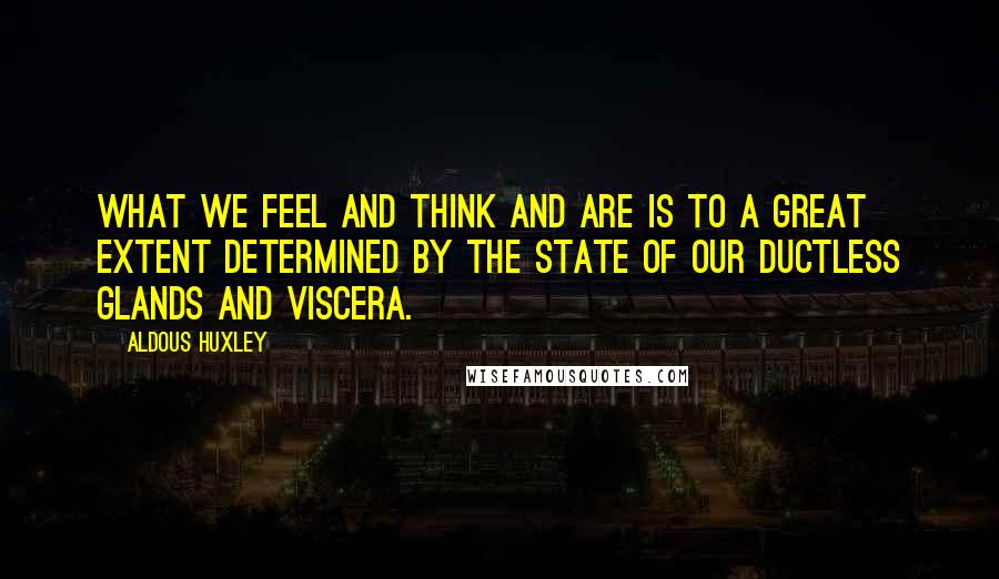 Aldous Huxley Quotes: What we feel and think and are is to a great extent determined by the state of our ductless glands and viscera.