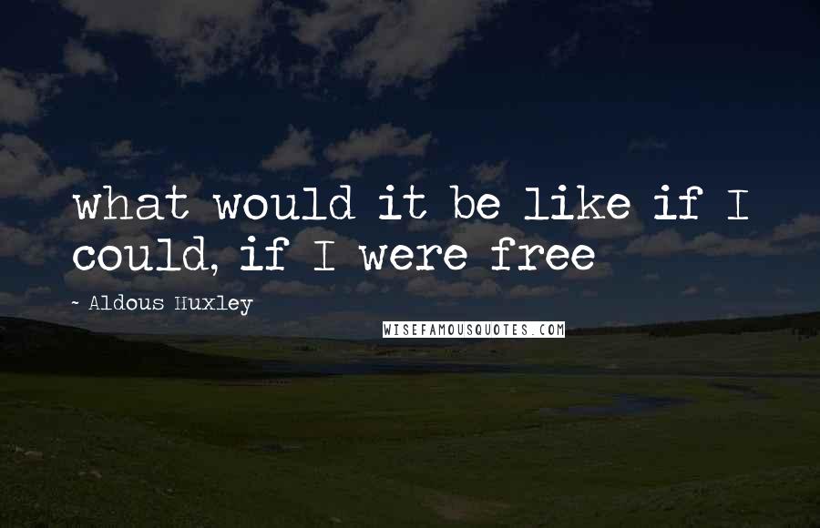 Aldous Huxley Quotes: what would it be like if I could, if I were free