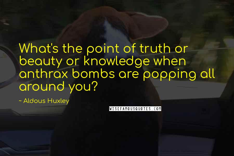 Aldous Huxley Quotes: What's the point of truth or beauty or knowledge when anthrax bombs are popping all around you?