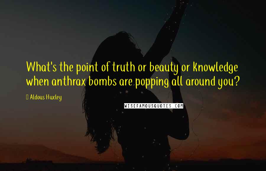 Aldous Huxley Quotes: What's the point of truth or beauty or knowledge when anthrax bombs are popping all around you?