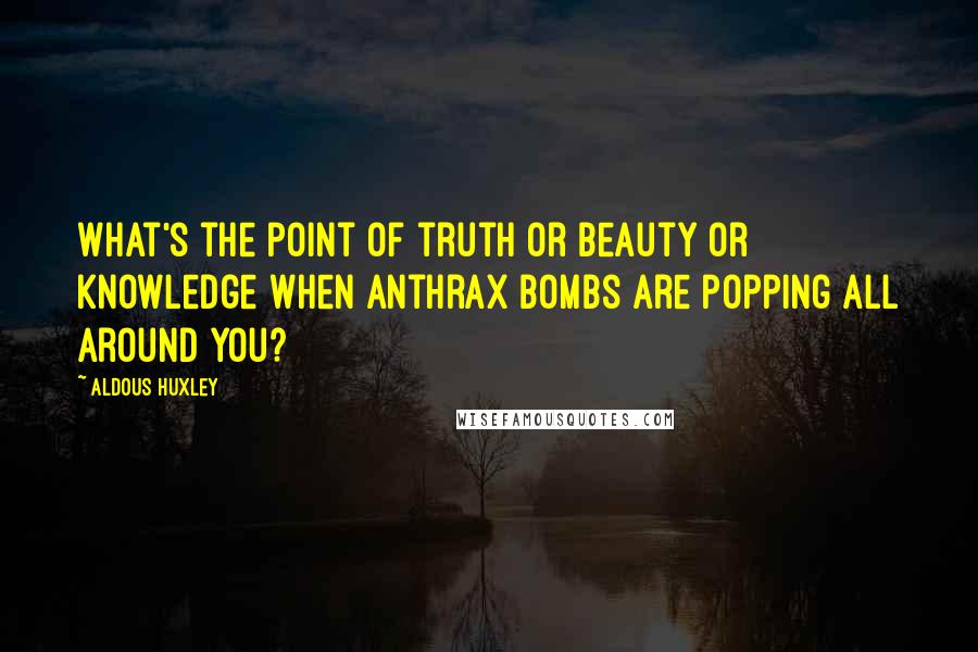 Aldous Huxley Quotes: What's the point of truth or beauty or knowledge when anthrax bombs are popping all around you?