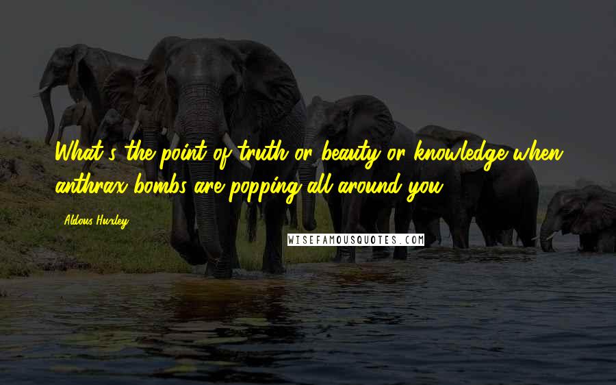 Aldous Huxley Quotes: What's the point of truth or beauty or knowledge when anthrax bombs are popping all around you?
