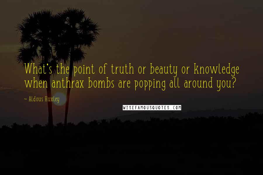 Aldous Huxley Quotes: What's the point of truth or beauty or knowledge when anthrax bombs are popping all around you?