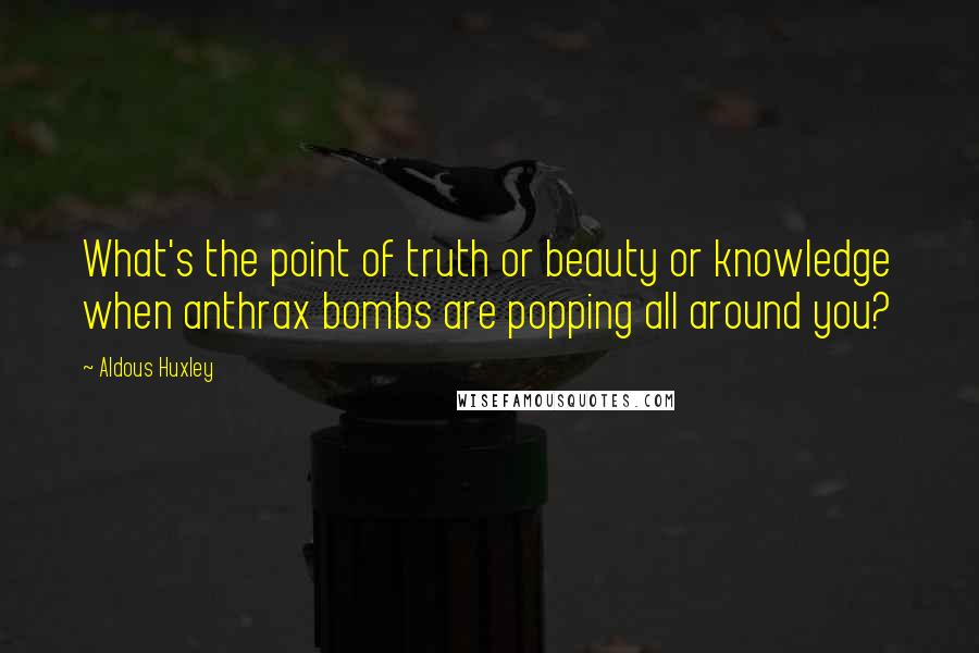 Aldous Huxley Quotes: What's the point of truth or beauty or knowledge when anthrax bombs are popping all around you?