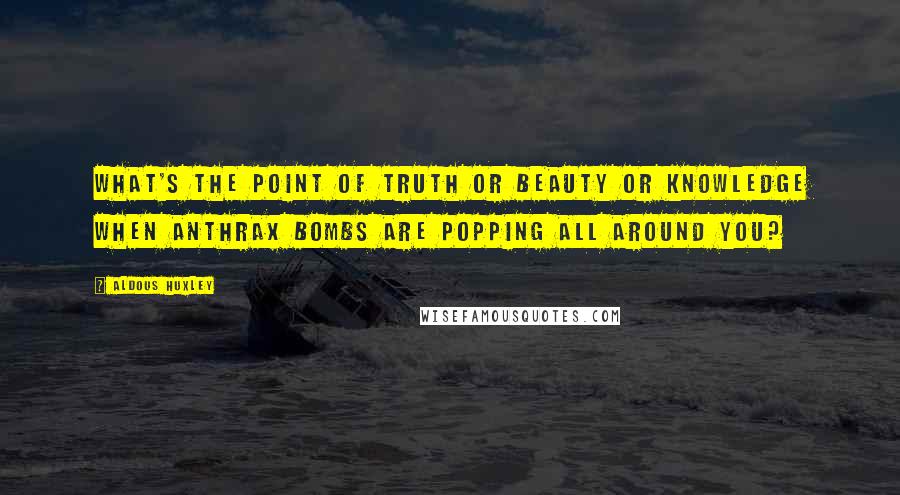 Aldous Huxley Quotes: What's the point of truth or beauty or knowledge when anthrax bombs are popping all around you?