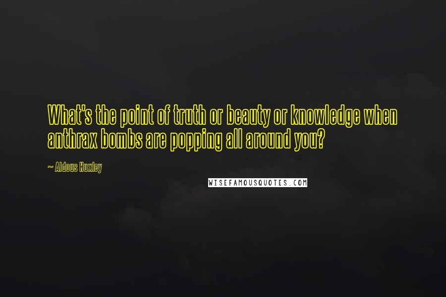 Aldous Huxley Quotes: What's the point of truth or beauty or knowledge when anthrax bombs are popping all around you?