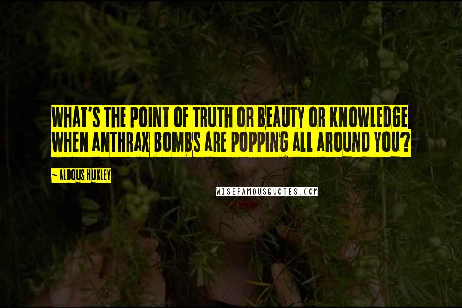 Aldous Huxley Quotes: What's the point of truth or beauty or knowledge when anthrax bombs are popping all around you?
