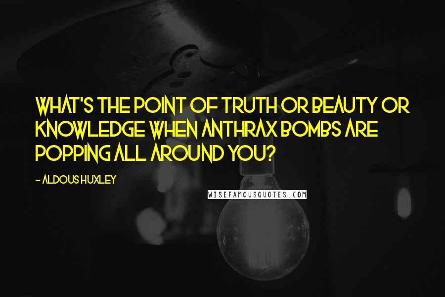 Aldous Huxley Quotes: What's the point of truth or beauty or knowledge when anthrax bombs are popping all around you?