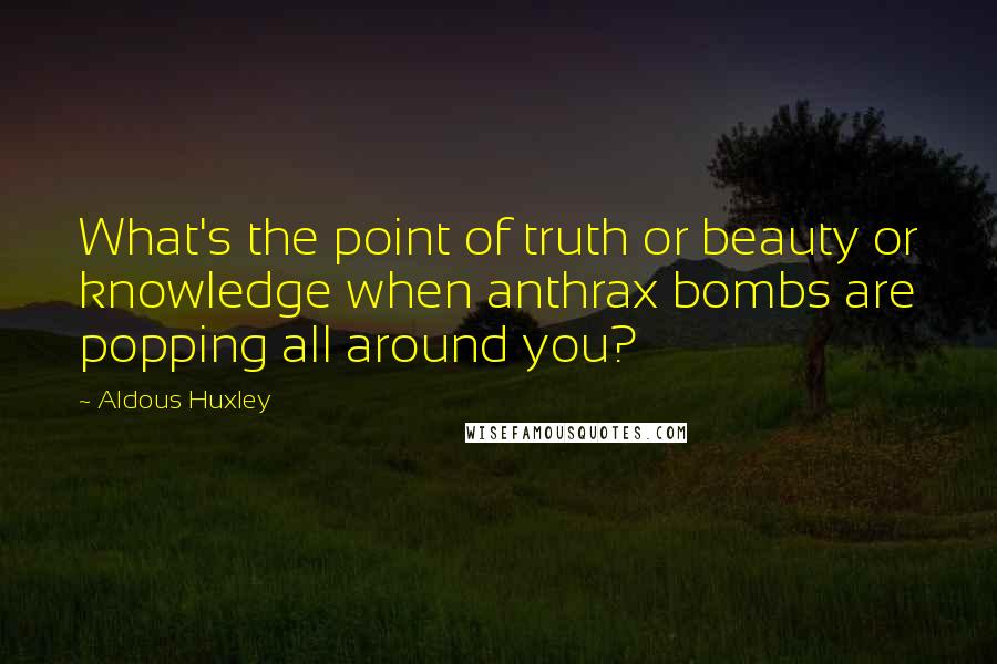 Aldous Huxley Quotes: What's the point of truth or beauty or knowledge when anthrax bombs are popping all around you?