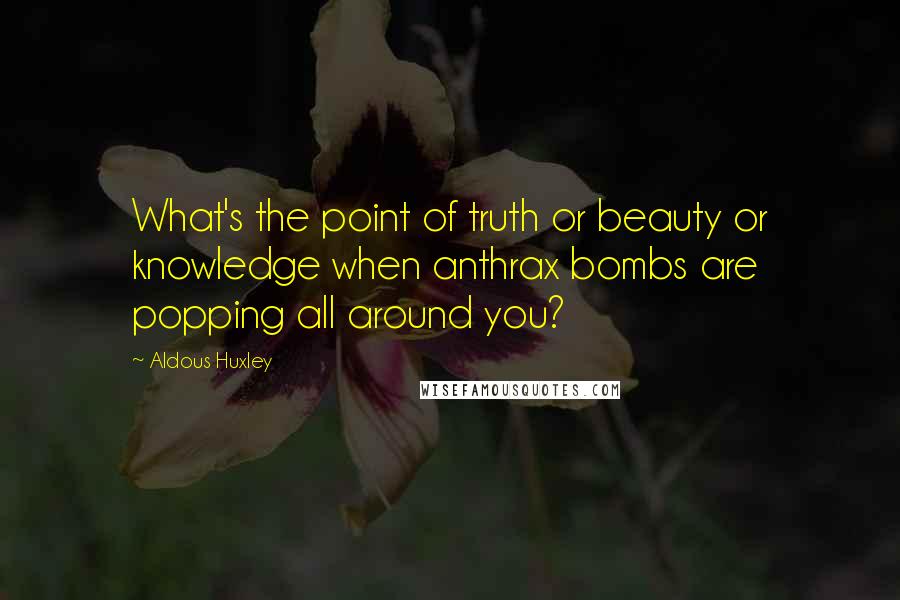 Aldous Huxley Quotes: What's the point of truth or beauty or knowledge when anthrax bombs are popping all around you?