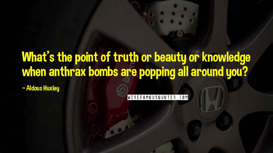 Aldous Huxley Quotes: What's the point of truth or beauty or knowledge when anthrax bombs are popping all around you?