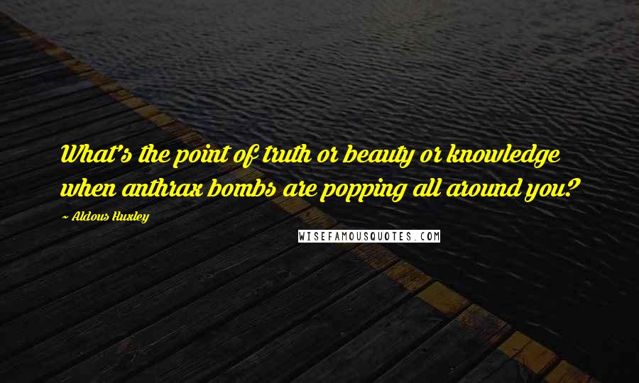 Aldous Huxley Quotes: What's the point of truth or beauty or knowledge when anthrax bombs are popping all around you?