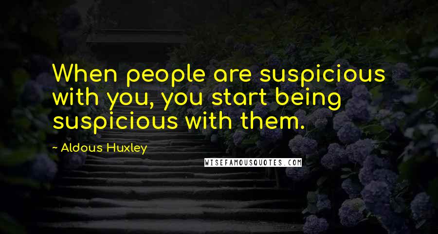 Aldous Huxley Quotes: When people are suspicious with you, you start being suspicious with them.