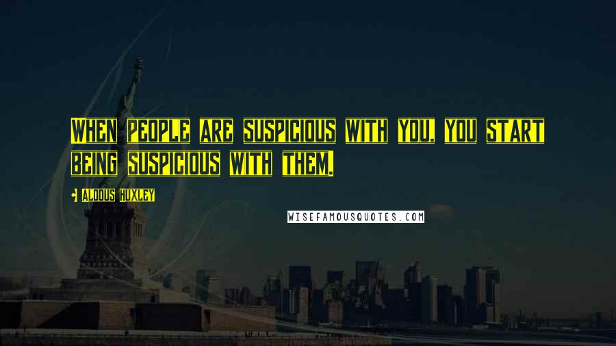 Aldous Huxley Quotes: When people are suspicious with you, you start being suspicious with them.