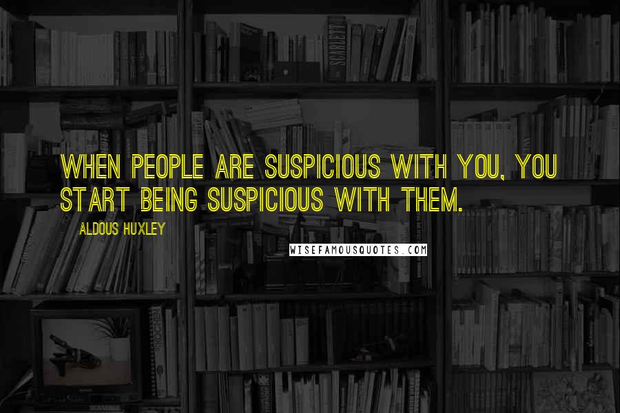 Aldous Huxley Quotes: When people are suspicious with you, you start being suspicious with them.